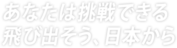 あなたは挑戦できる 飛び出そう、日本から